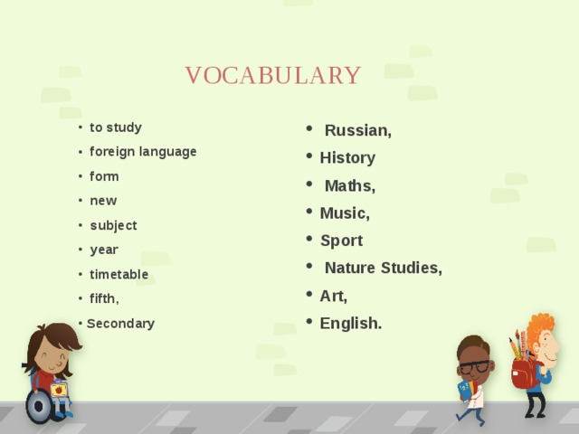 VOCABULARY  to study  foreign language  form  new  subject  year  timetable  fifth, Secondary  Russian, History  Maths, Music, Sport  Nature Studies, Art, English. 
