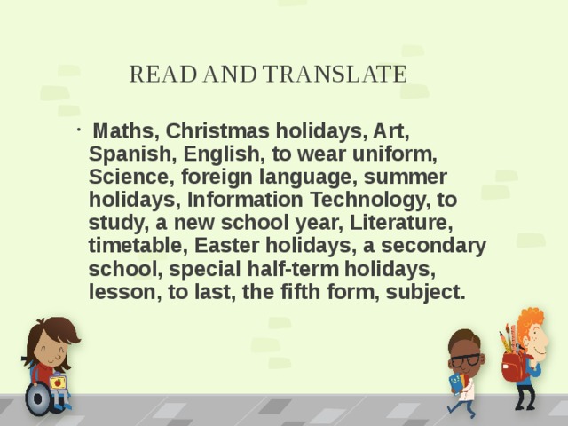 READ AND TRANSLATE  Maths, Christmas holidays, Art, Spanish, English, to wear uniform, Science, foreign language, summer holidays, Information Technology, to study, a new school year, Literature, timetable, Easter holidays, a secondary school, special half-term holidays, lesson, to last, the fifth form, subject. 