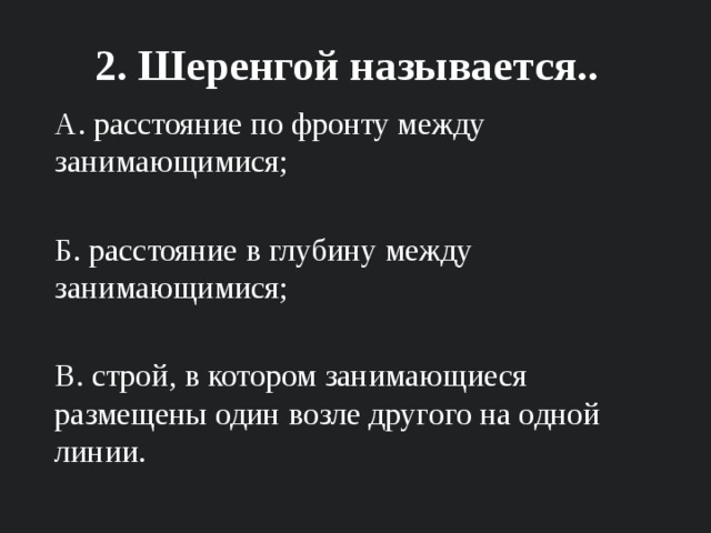 2. Шеренгой называется.. А. расстояние по фронту между занимающимися; Б. расстояние в глубину между занимающимися; В. строй, в котором занимающиеся размещены один возле другого на одной линии. 