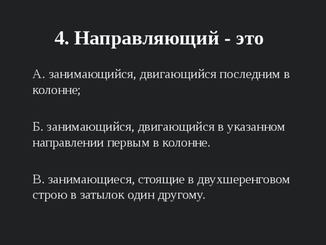 4. Направляющий - это А. занимающийся, двигающийся последним в колонне; Б. занимающийся, двигающийся в указанном направлении первым в колонне. В. занимающиеся, стоящие в двухшеренговом строю в затылок один другому. 