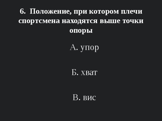 6. Положение, при котором плечи спортсмена находятся выше точки опоры А. упор Б. хват В. вис 