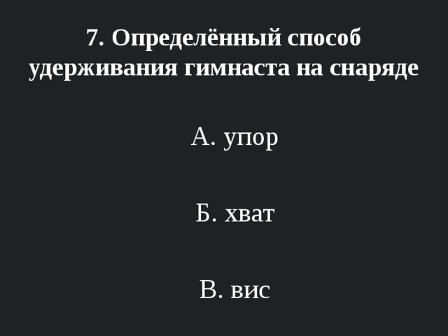 7. Определённый способ удерживания гимнаста на снаряде А. упор Б. хват В. вис 