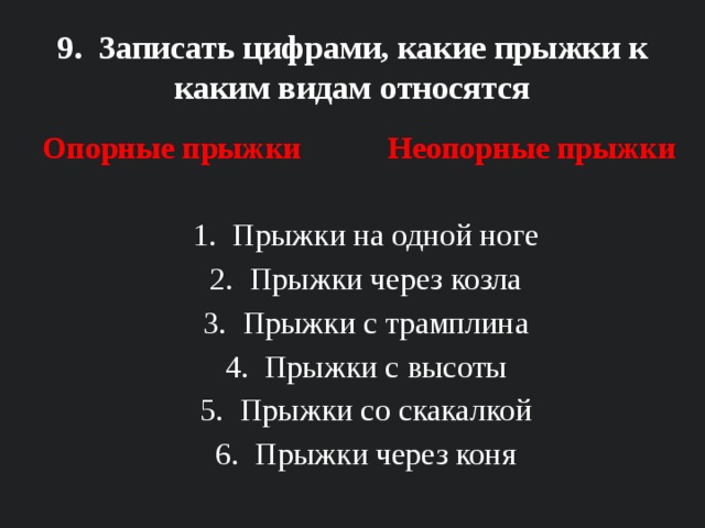 9. Записать цифрами, какие прыжки к каким видам относятся Опорные прыжки Неопорные прыжки  Прыжки на одной ноге Прыжки через козла Прыжки с трамплина Прыжки с высоты Прыжки со скакалкой Прыжки через коня  