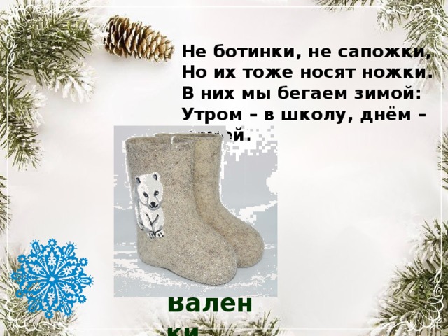 Не ботинки, не сапожки, Но их тоже носят ножки. В них мы бегаем зимой: Утром – в школу, днём – домой. Валенки 