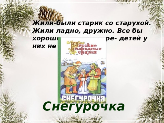 Жили-были старик со старухой. Жили ладно, дружно. Все бы хорошо, да одно горе- детей у них не было. Снегурочка 