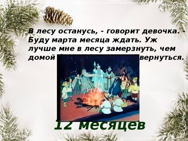В лесу останусь, - говорит девочка. - Буду марта месяца ждать. Уж лучше мне в лесу замерзнуть, чем домой без подснежников вернуться. 12 месяцев 