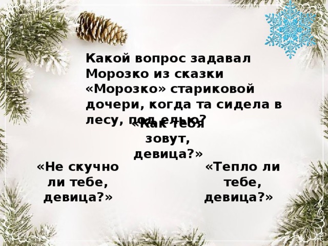 Какой вопрос задавал Морозко из сказки «Морозко» стариковой дочери, когда та сидела в лесу, под елью? «Как тебя зовут, девица?»   «Не скучно ли тебе, девица?» «Тепло ли тебе, девица?» 