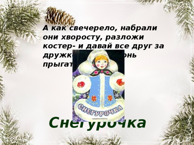 А как свечерело, набрали они хворосту, разложи костер- и давай все друг за дружкой через огонь прыгать. Снегурочка 