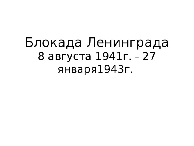 Блокада Ленинграда  8 августа 1941г. - 27 января1943г.   