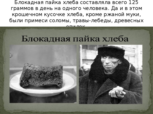 Блокадная пайка хлеба составляла всего 125 граммов в день на одного человека. Да и в этом крошечном кусочке хлеба, кроме ржаной муки, были примеси соломы, травы-лебеды, древесных опилок. 