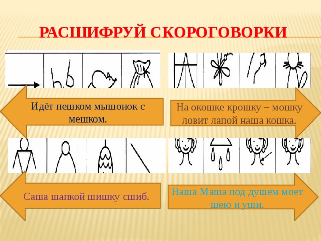 Расшифруй скороговорки Идёт пешком мышонок с мешком. На окошке крошку – мошку ловит лапой наша кошка. Саша шапкой шишку сшиб. Наша Маша под душем моет шею и уши. 