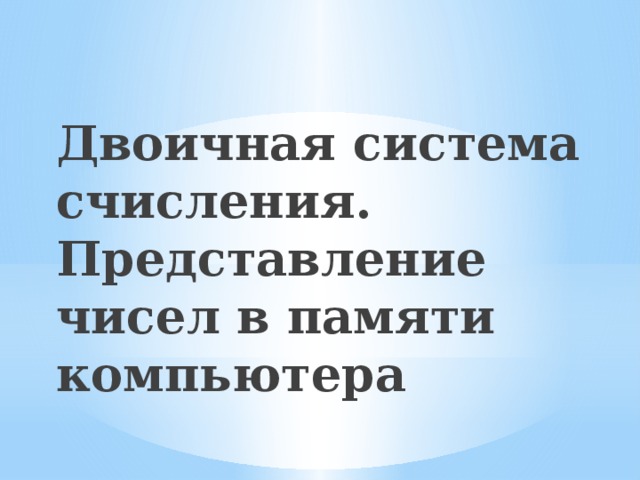 Двоичная система счисления. Представление чисел в памяти компьютера 