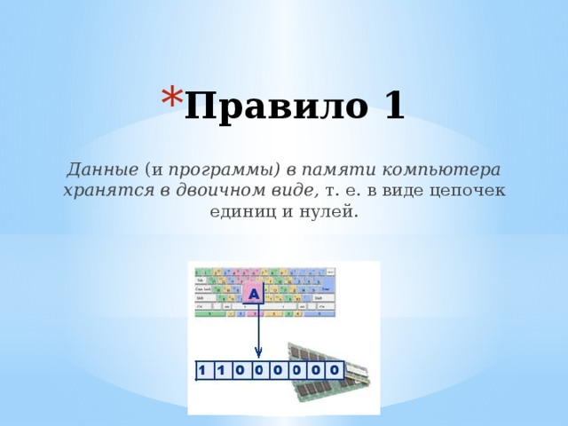 Правило 1 Данные (и программы) в памяти компьютера хранятся в двоичном виде, т. е. в виде цепочек единиц и нулей. 