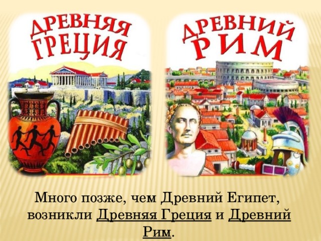  Много позже, чем Древний Египет, возникли Древняя Греция и Древний Рим . 