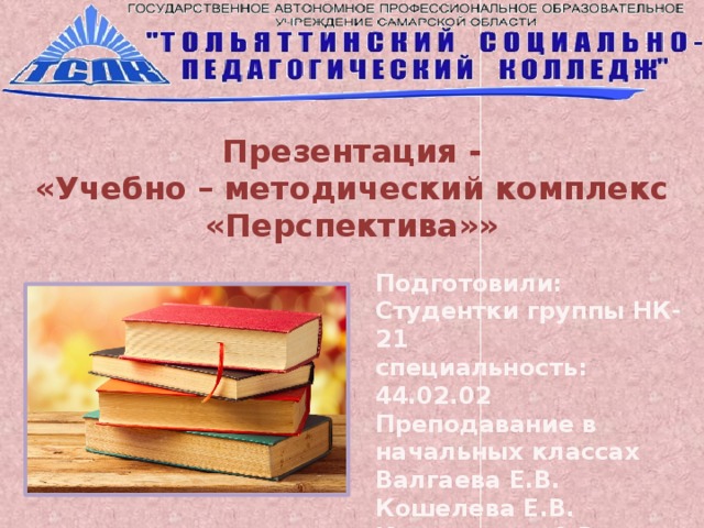 Презентация -  «Учебно – методический комплекс «Перспектива»» Подготовили: Студентки группы НК-21 специальность: 44.02.02 Преподавание в начальных классах Валгаева Е.В. Кошелева Е.В. Крамаренко А.В. Смышляева К.М.    