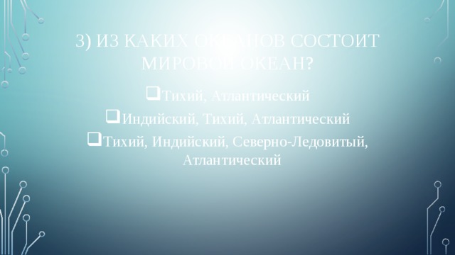 3) Из каких океанов состоит мировой океан? Тихий, Атлантический Индийский, Тихий, Атлантический Тихий, Индийский, Северно-Ледовитый, Атлантический 