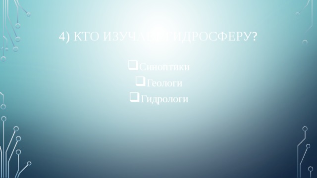 4) Кто изучает гидросферу? Синоптики Геологи Гидрологи 