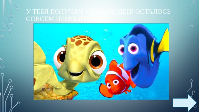 У тебя получилось. Молодец! Осталось совсем немного!!! 