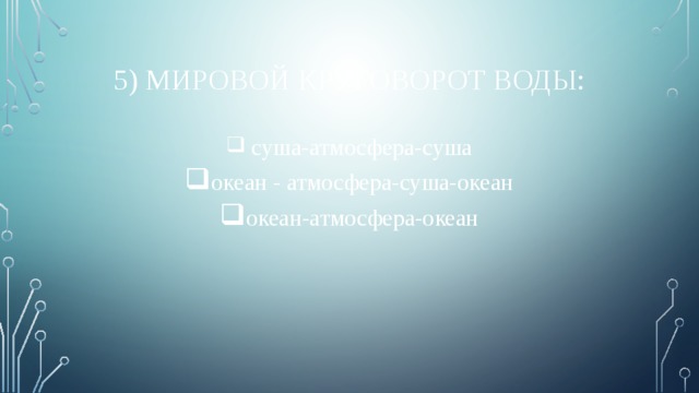 5) Мировой круговорот воды:  суша-атмосфера-суша океан - атмосфера-суша-океан океан-атмосфера-океан 