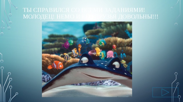 Ты справился со всеми заданиями! Молодец! Немо и его друзья довольны!!! 