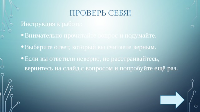 ПРОВЕРЬ СЕБЯ! Инструкция к работе: Внимательно прочитайте вопрос и подумайте. Выберите ответ, который вы считаете верным. Если вы ответили неверно, не расстраивайтесь, вернитесь на слайд с вопросом и попробуйте ещё раз. 