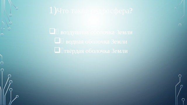 Что такое гидросфера?  воздушная оболочка Земли  водная оболочка Земли твёрдая оболочка Земли 