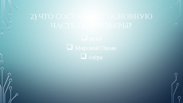 2) Что составляет основную часть гидросферы?  реки  Мировой Океан  озёра 