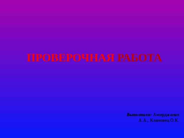 Проверочная работа Выполнили: Амирджанян А.А., Клановец О.К. 