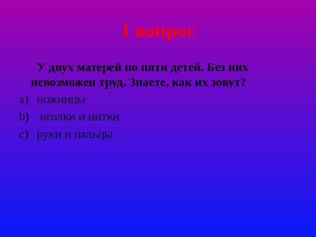 1 вопрос  У двух матерей по пяти детей. Без них невозможен труд. Знаете, как их зовут? ножницы  иголки и нитки руки и пальцы 