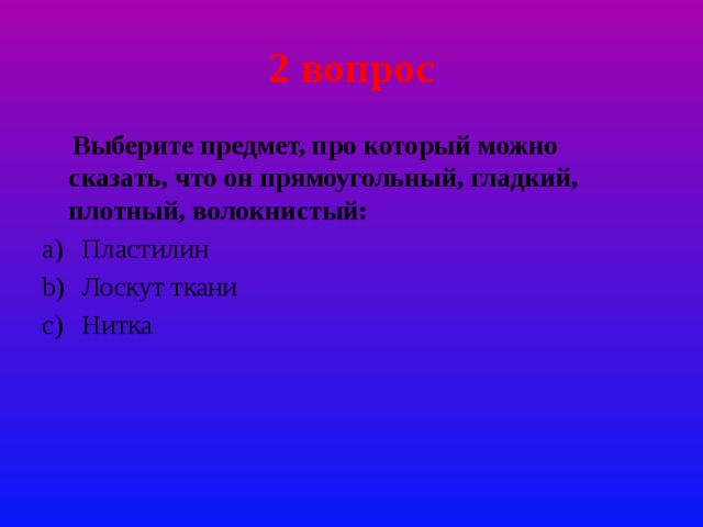 2 вопрос  Выберите предмет, про который можно сказать, что он прямоугольный, гладкий, плотный, волокнистый: Пластилин Лоскут ткани Нитка 