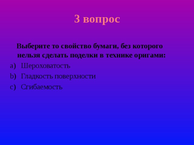3 вопрос  Выберите то свойство бумаги, без которого нельзя сделать поделки в технике оригами: Шероховатость Гладкость поверхности Сгибаемость 