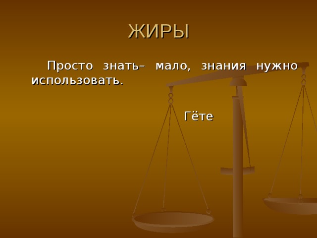 ЖИРЫ Просто знать– мало, знания нужно использовать.  Гёте 