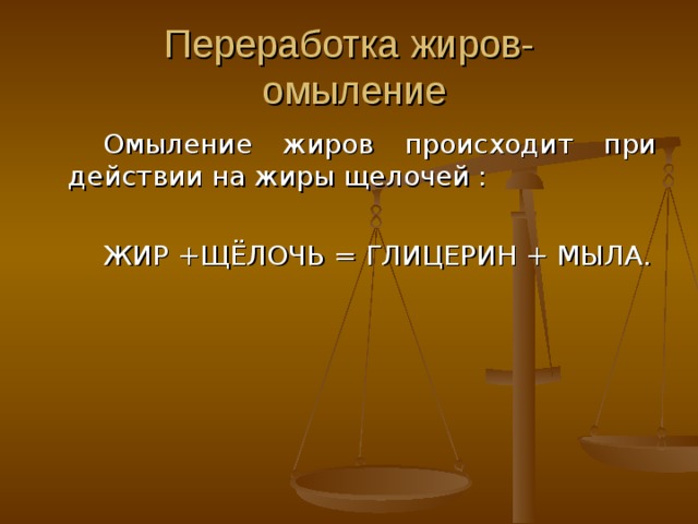 Переработка жиров-  гидролиз. Жиры вступают во все химические реакции, свойственные сложным эфирам и прежде всего — в реакцию гидролиза, в результате которой из них образуются глицерин и жирные кислоты. ЖИР + ВОДА = ГЛИЦЕРИН + ЖИРНЫЕ КИСЛОТЫ. 