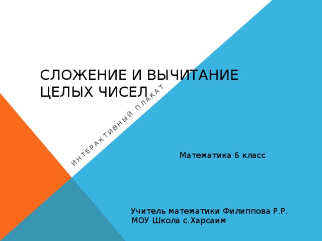 Интерактивный плакат Сложение и вычитание целых чисел Математика 6 класс Учитель математики Филиппова Р.Р. МОУ Школа с.Харсаим 