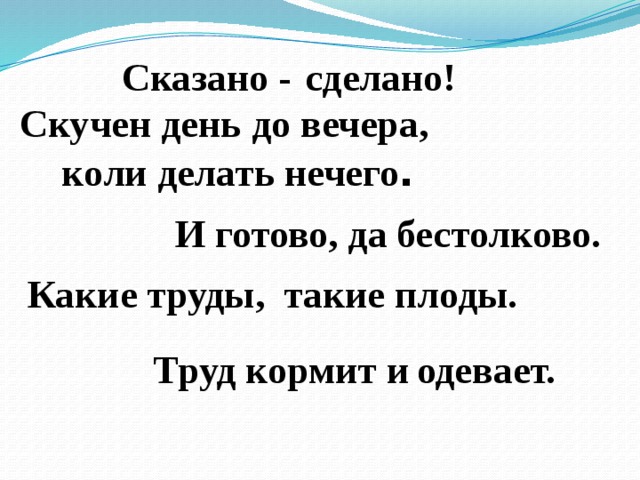 сделано! Сказано - Скучен день до вечера, коли делать нечего . бестолково. И готово, да Какие труды, такие плоды. Труд кормит и одевает. 