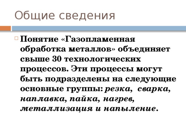 Общие сведения Понятие «Газопламенная обработка металлов» объединяет свыше 30 технологических процессов. Эти процессы могут быть подразделены на следующие основные группы: резка, сварка, наплавка, пайка, нагрев, металлизация и напыление .  