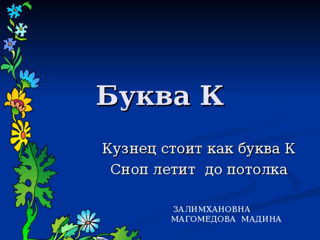 Буква К Кузнец стоит как буква К Сноп летит до потолка  ЗАЛИМХАНОВНА МАГОМЕДОВА МАДИНА