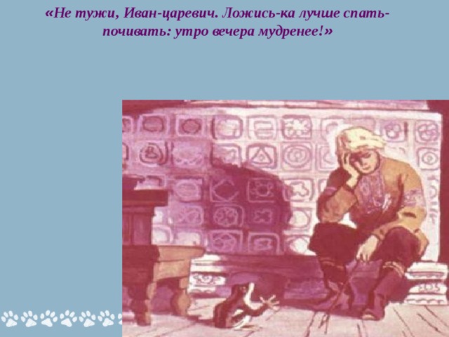 « Не тужи, Иван-царевич. Ложись-ка лучше спать-почивать: утро вечера мудренее! »   