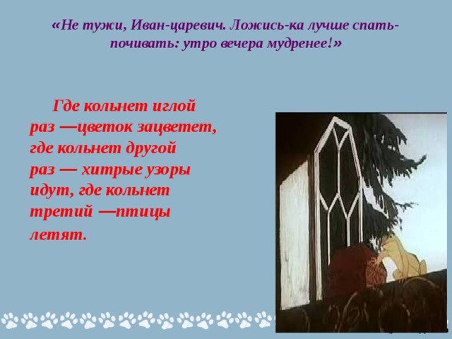 « Не тужи, Иван-царевич. Ложись-ка лучше спать-почивать: утро вечера мудренее! »     Где кольнет иглой раз  — цветок зацветет, где кольнет другой раз  — хитрые узоры идут, где кольнет третий  — птицы летят.  