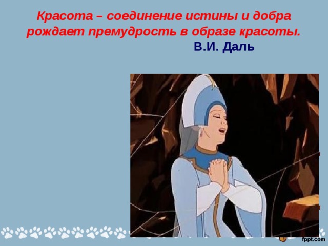 Красота – соединение истины и добра рождает премудрость в образе красоты.  В.И. Даль 