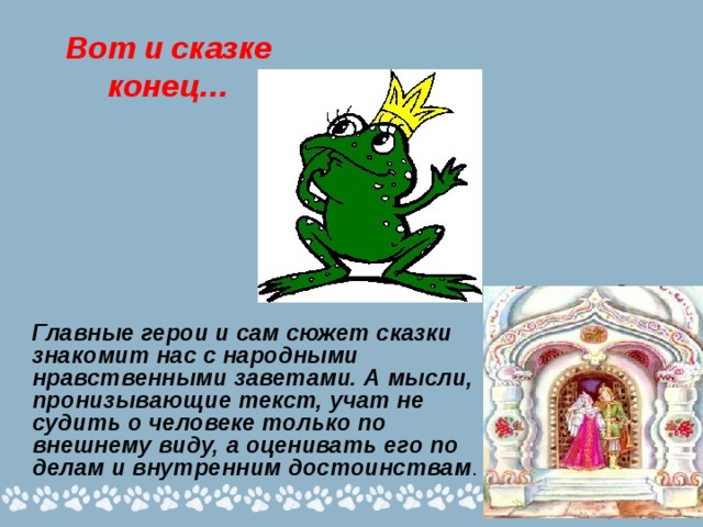 Вот и сказке конец… Главные герои и сам сюжет сказки знакомит нас с народными нравственными заветами. А мысли, пронизывающие текст, учат не судить о человеке только по внешнему виду, а оценивать его по делам и внутренним достоинствам . 