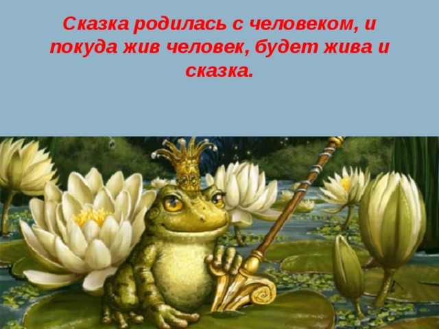 Сказка родилась с человеком, и покуда жив человек, будет жива и сказка. 