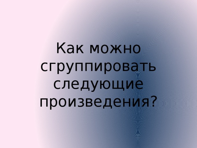Как можно сгруппировать следующие произведения? 