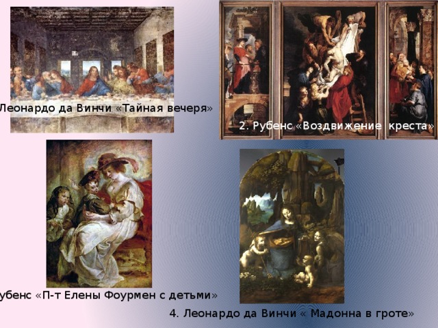 1. Леонардо да Винчи «Тайная вечеря» 2. Рубенс «Воздвижение креста» 3. Рубенс «П-т Елены Фоурмен с детьми» 4. Леонардо да Винчи « Мадонна в гроте» 