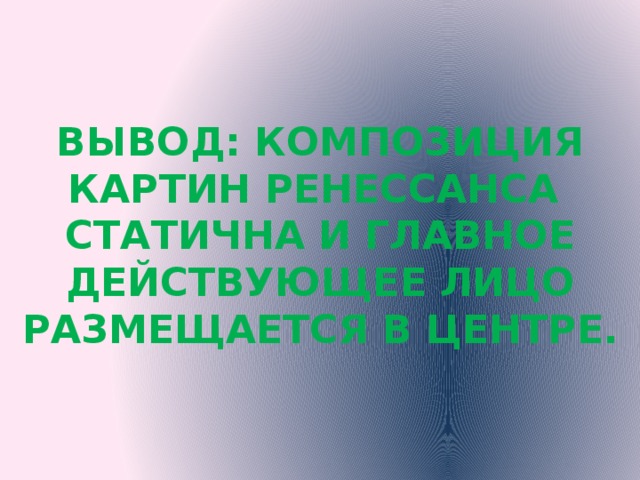 ВЫВОД: КОМПОЗИЦИЯ КАРТИН РЕНЕССАНСА СТАТИЧНА И ГЛАВНОЕ ДЕЙСТВУЮЩЕЕ ЛИЦО РАЗМЕЩАЕТСЯ В ЦЕНТРЕ. 