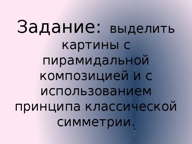Задание: выделить картины с пирамидальной композицией и с использованием принципа классической симметрии. 