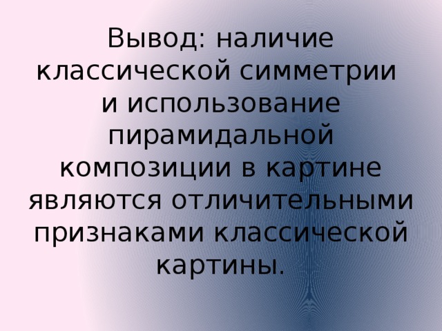 Вывод: наличие классической симметрии и использование пирамидальной композиции в картине являются отличительными признаками классической картины. наличие принципа классической симметрии (главное дейст­вующее лицо располагается в центре картины) и использование художни­ком пирамидальной композиции в картине являются отличительными признаками классической картины, процесс формирования которой полу­чил своё завершение в период Высокого Ренессанса, по этим же признакам можно отличить живописные произведения Высокого Ренессанса от кар­тин Проторенессанса и Раннего Ренессанса.  
