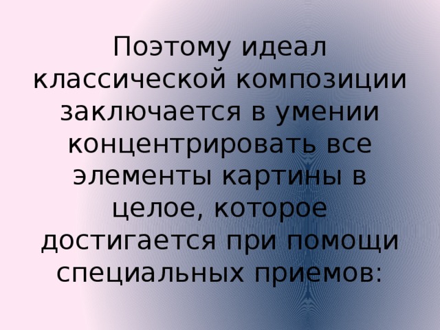 Поэтому идеал классической композиции заключается в умении концентрировать все элементы картины в целое, которое достигается при помощи специальных приемов: 