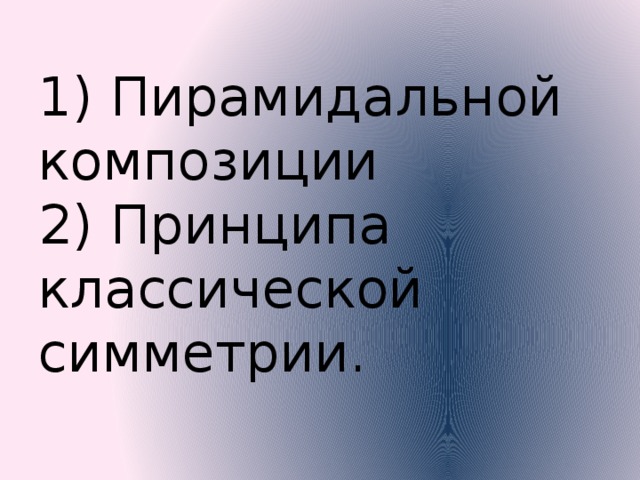 1) Пирамидальной композиции  2) Принципа классической симметрии. 