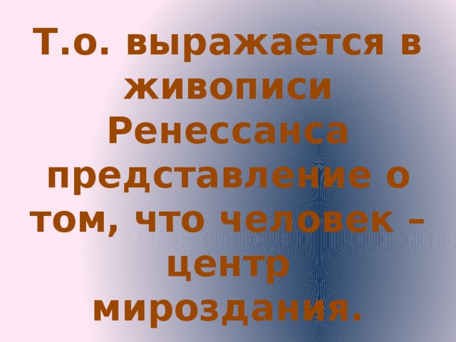 Т.о. выражается в живописи Ренессанса представление о том, что человек – центр мироздания. Таким образом, можно сказать, что композиция - ключ к пониманию классического искусства, сформировавшегося в эпоху Возрождения. Его цель - изображение одного события и одного единственного момента дви­жения. Поэтому идеал классической композиции заключается в умении концентрировать все элементы картины в некое оптическое и психологиче­ское целое, которое достигается при помощи специальных приёмов: пирамидальной композиции; принципа классической симметрии. Таким образом выражается в живописи Ренессанса представление о том, что человек - центр мироздания.  